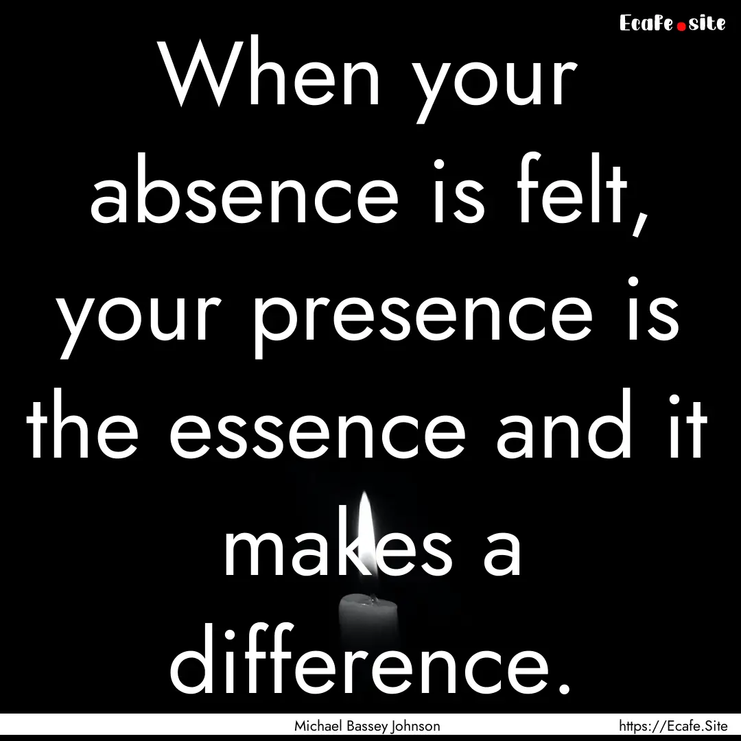 When your absence is felt, your presence.... : Quote by Michael Bassey Johnson