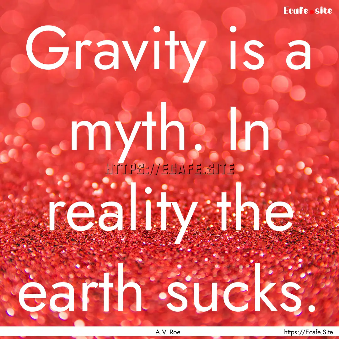 Gravity is a myth. In reality the earth sucks..... : Quote by A.V. Roe