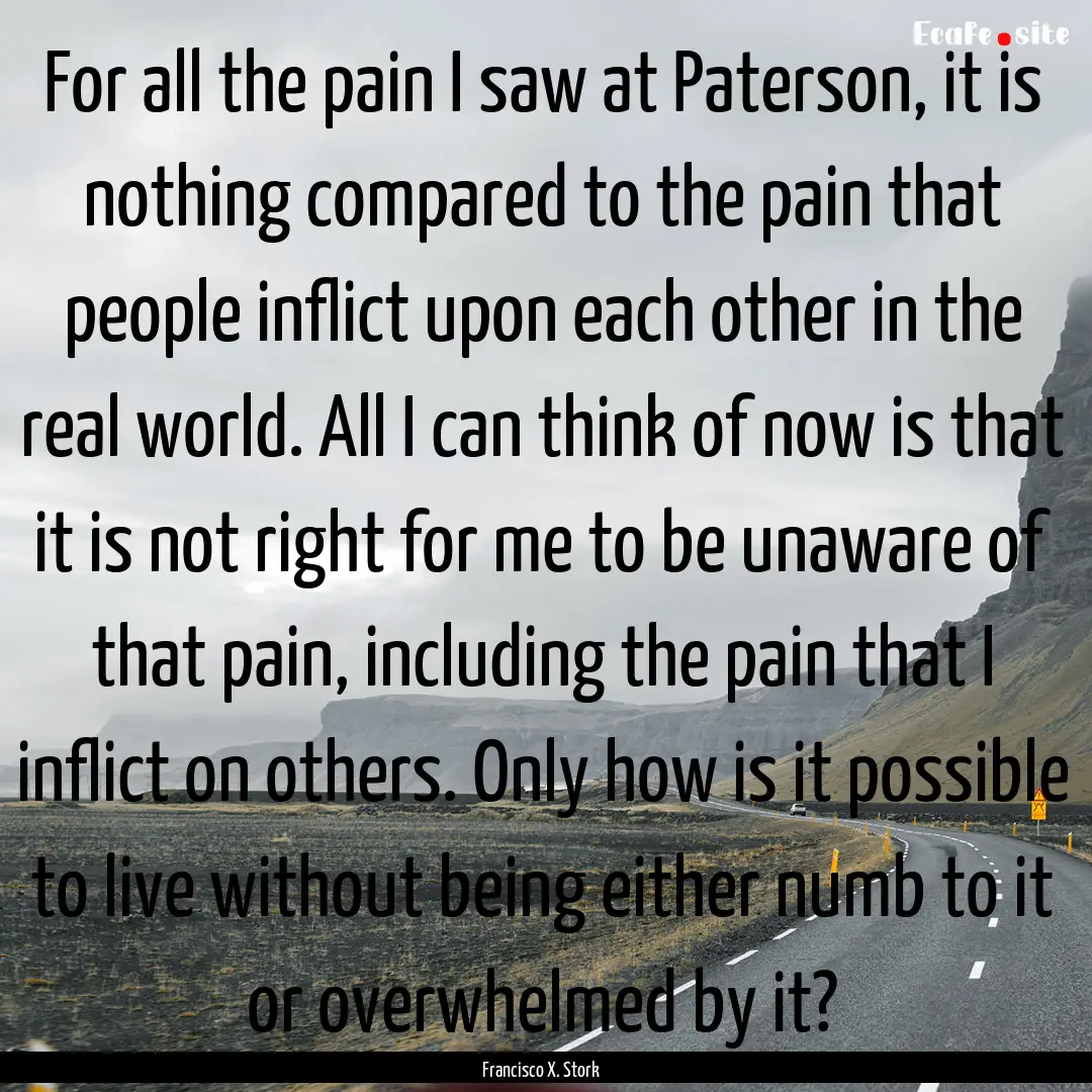 For all the pain I saw at Paterson, it is.... : Quote by Francisco X. Stork