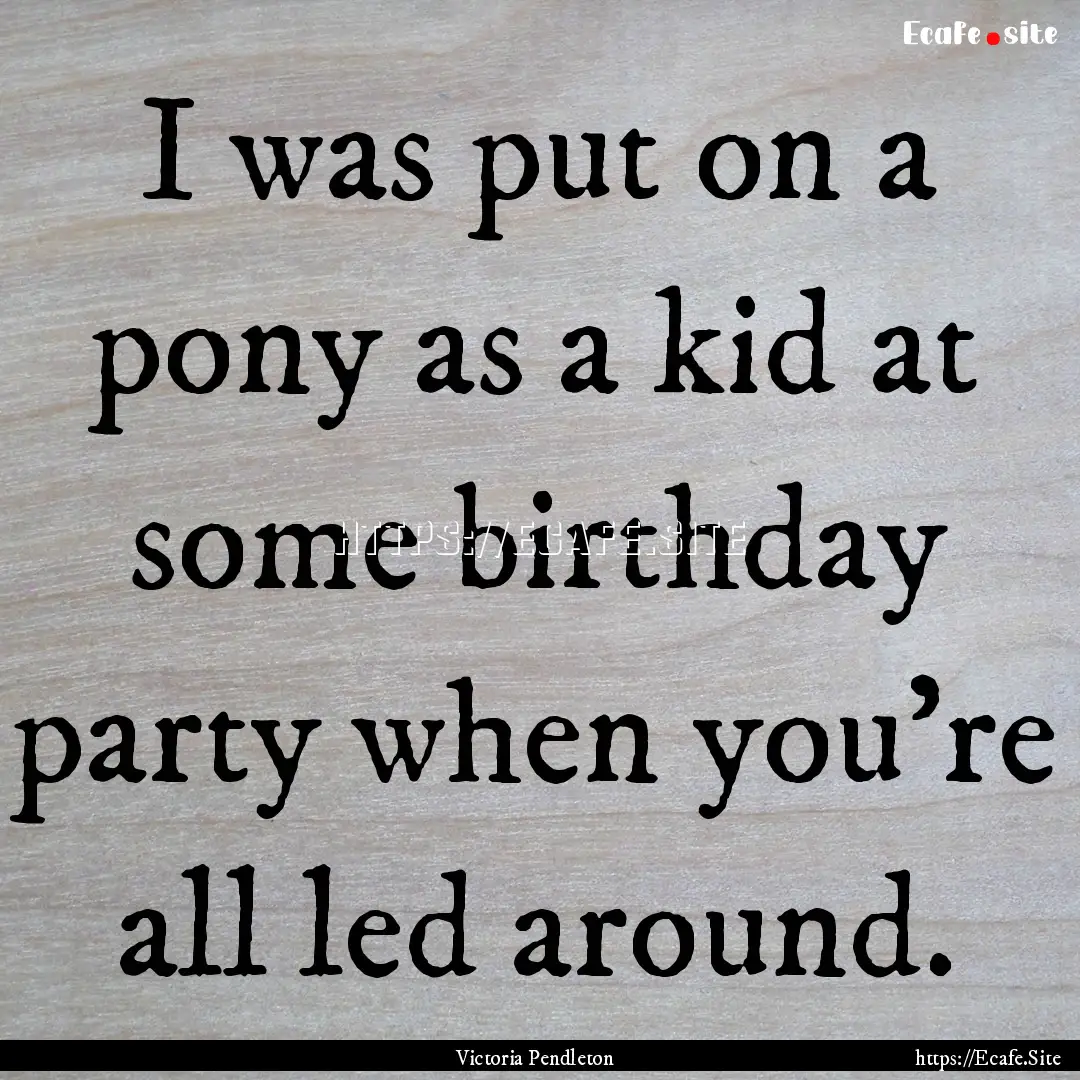 I was put on a pony as a kid at some birthday.... : Quote by Victoria Pendleton