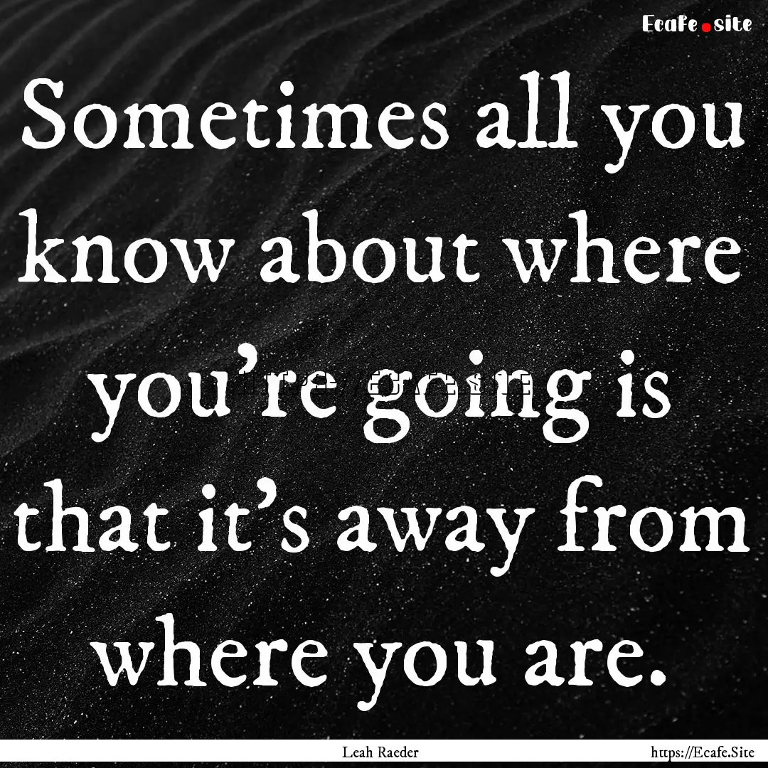 Sometimes all you know about where you're.... : Quote by Leah Raeder