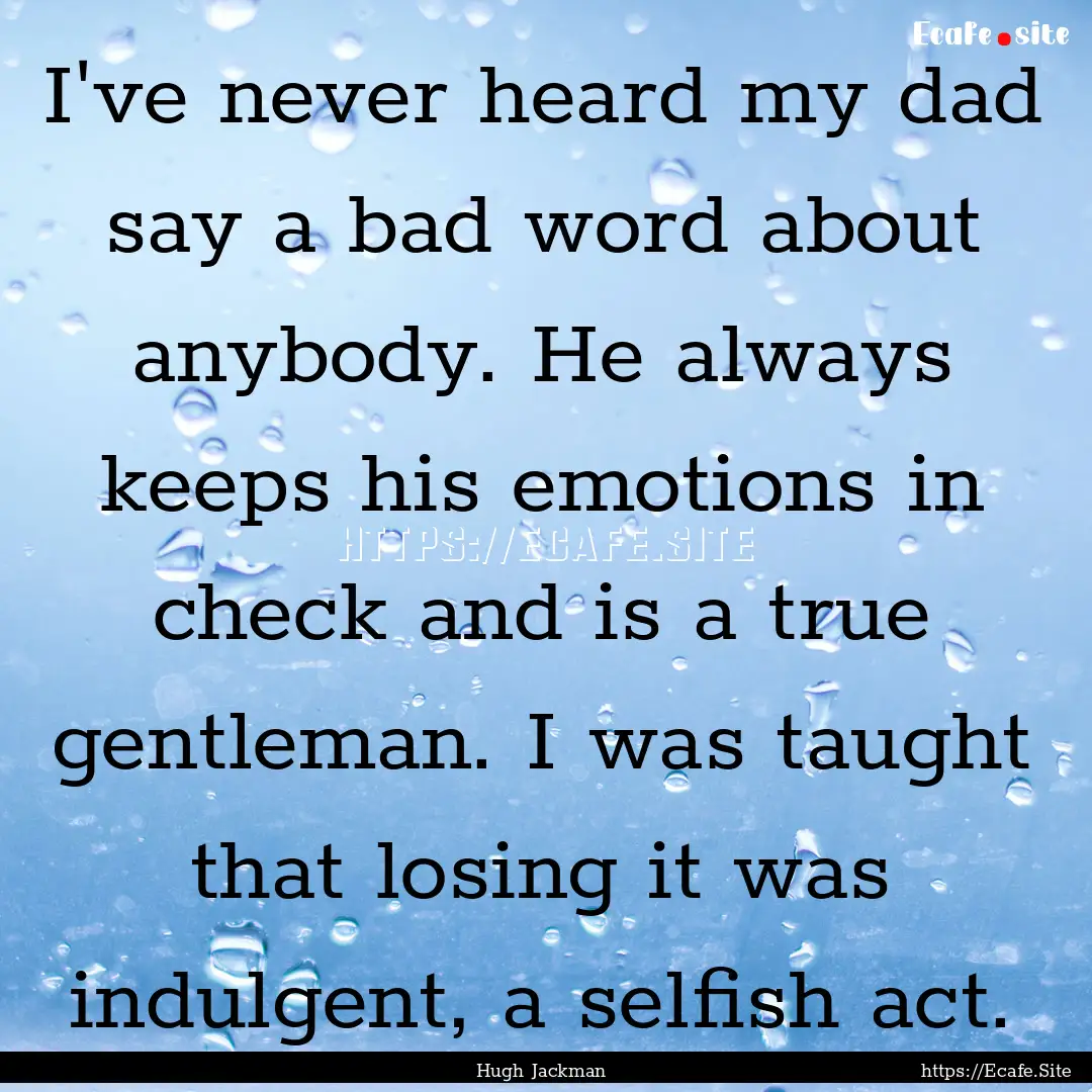 I've never heard my dad say a bad word about.... : Quote by Hugh Jackman