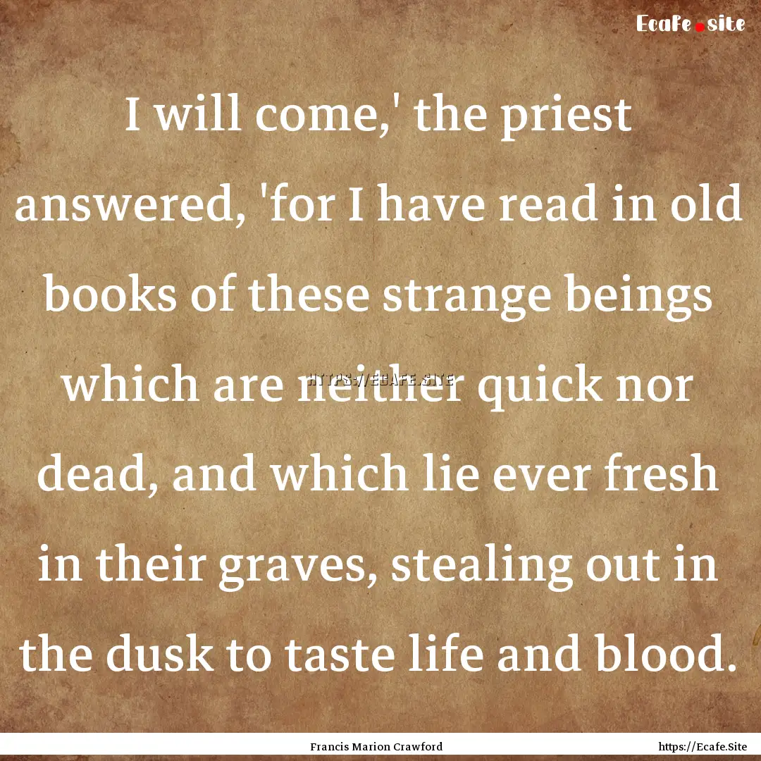 I will come,' the priest answered, 'for I.... : Quote by Francis Marion Crawford