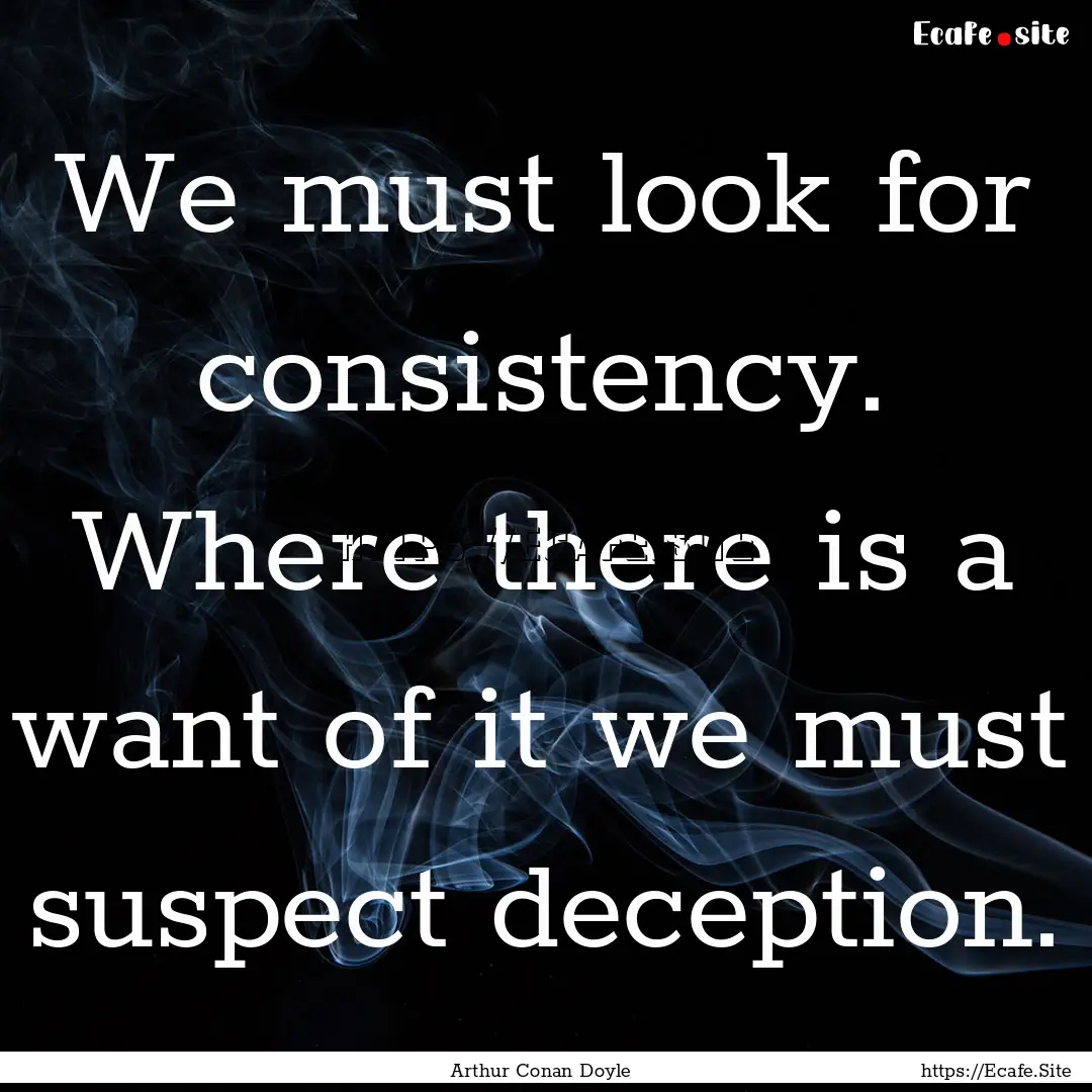 We must look for consistency. Where there.... : Quote by Arthur Conan Doyle