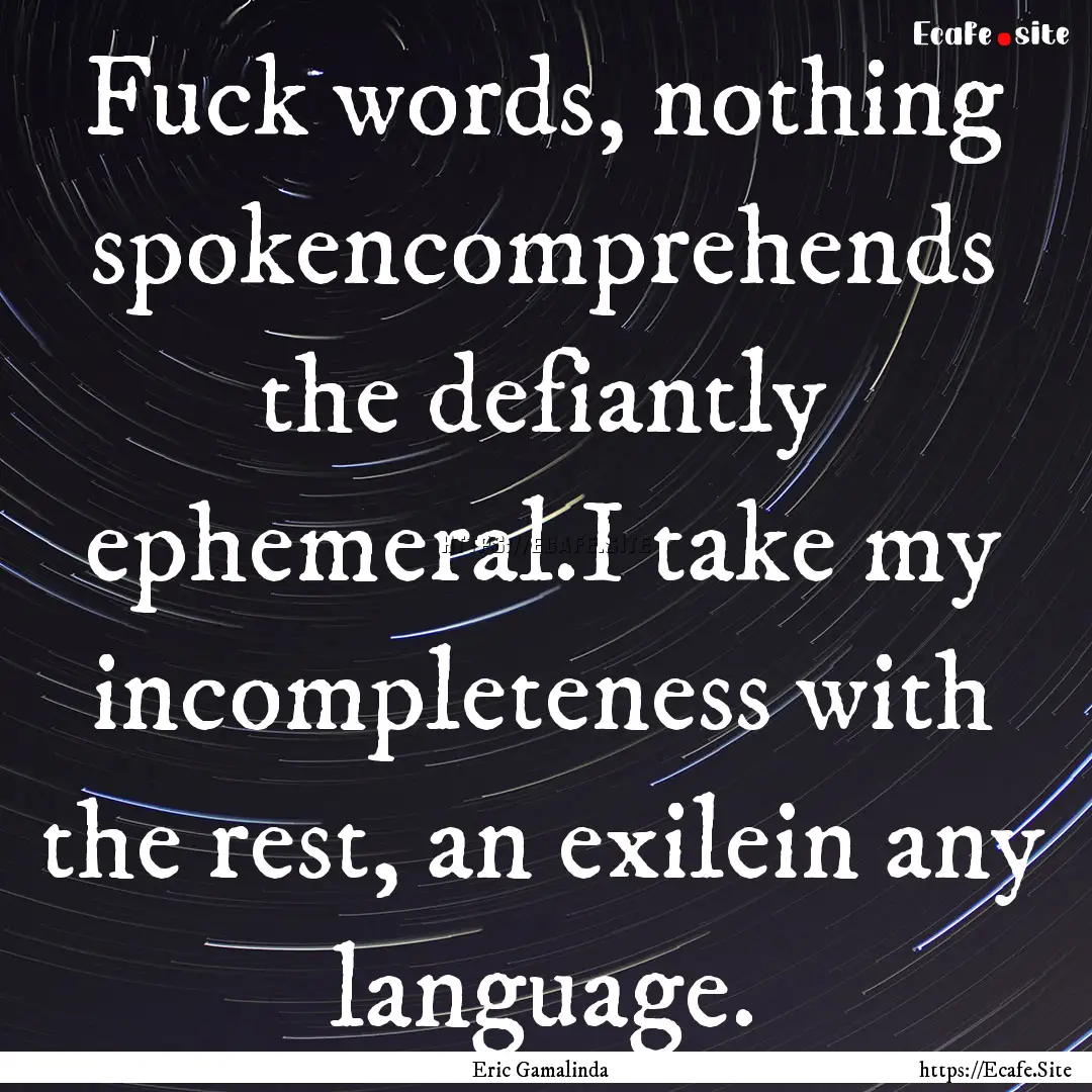 Fuck words, nothing spokencomprehends the.... : Quote by Eric Gamalinda