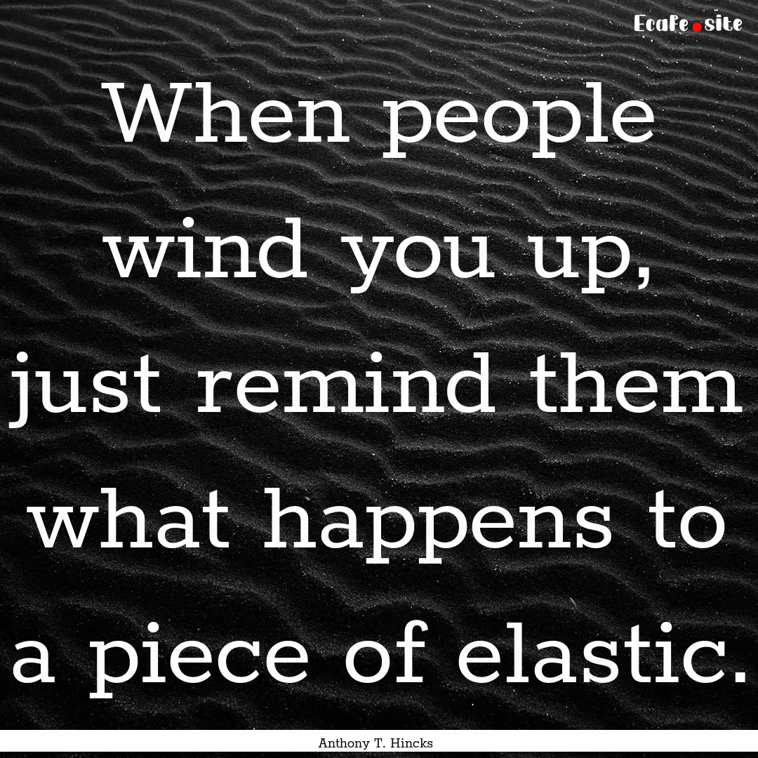 When people wind you up, just remind them.... : Quote by Anthony T. Hincks