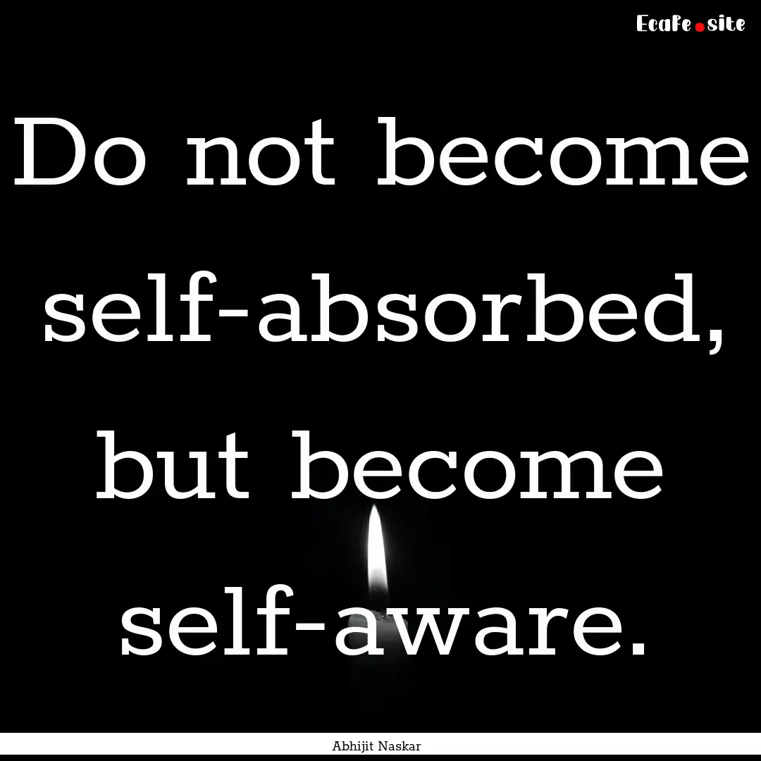 Do not become self-absorbed, but become self-aware..... : Quote by Abhijit Naskar