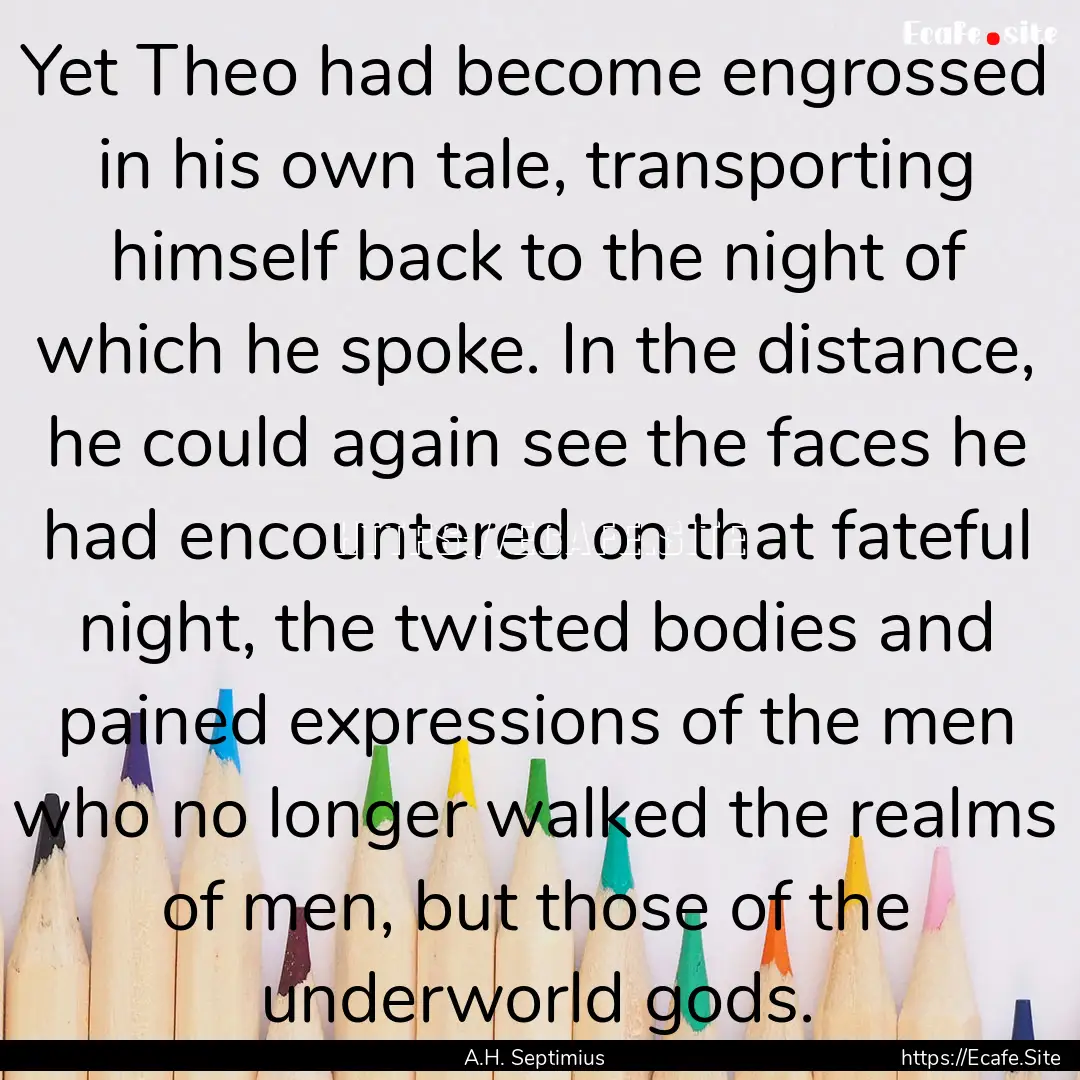 Yet Theo had become engrossed in his own.... : Quote by A.H. Septimius