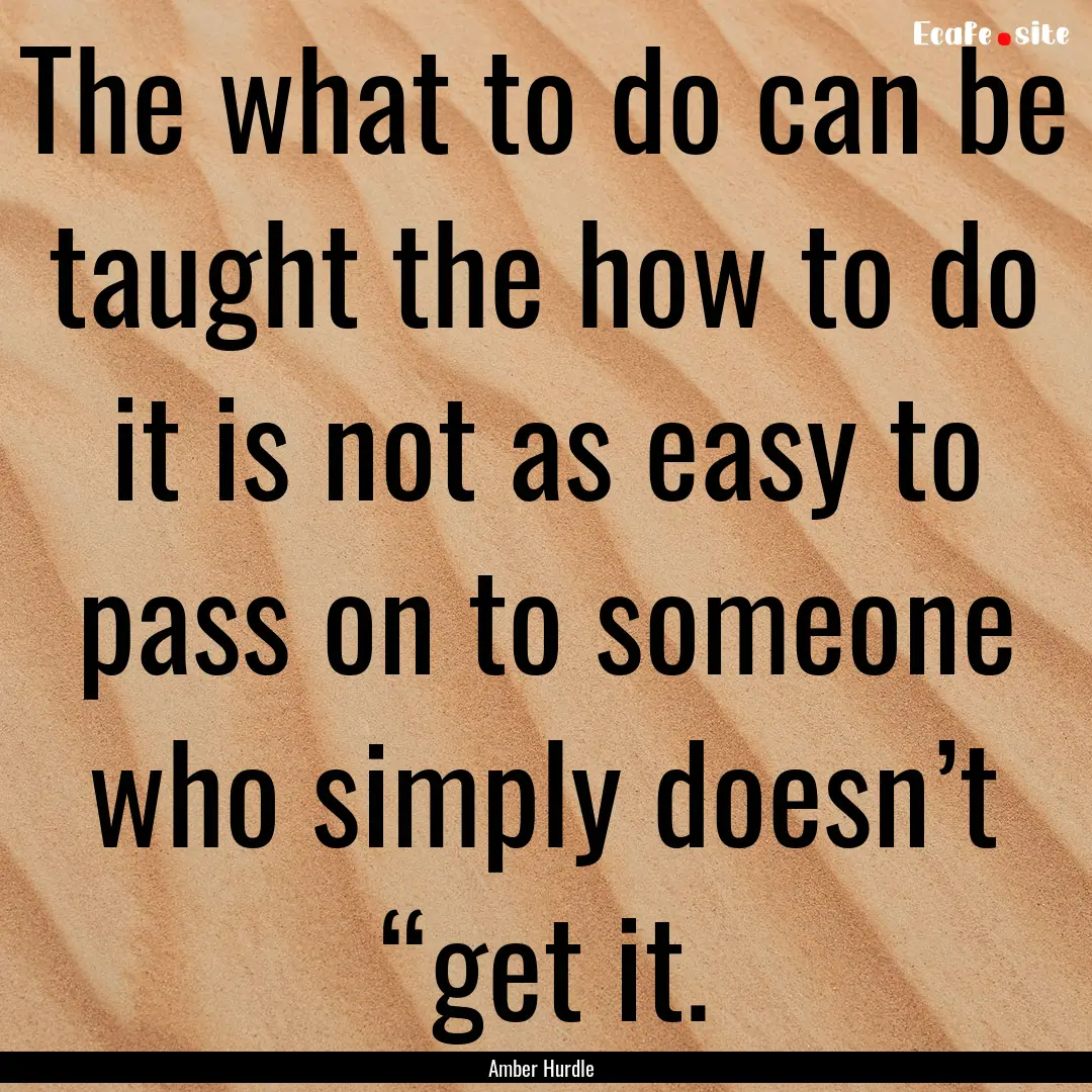 The what to do can be taught the how to do.... : Quote by Amber Hurdle