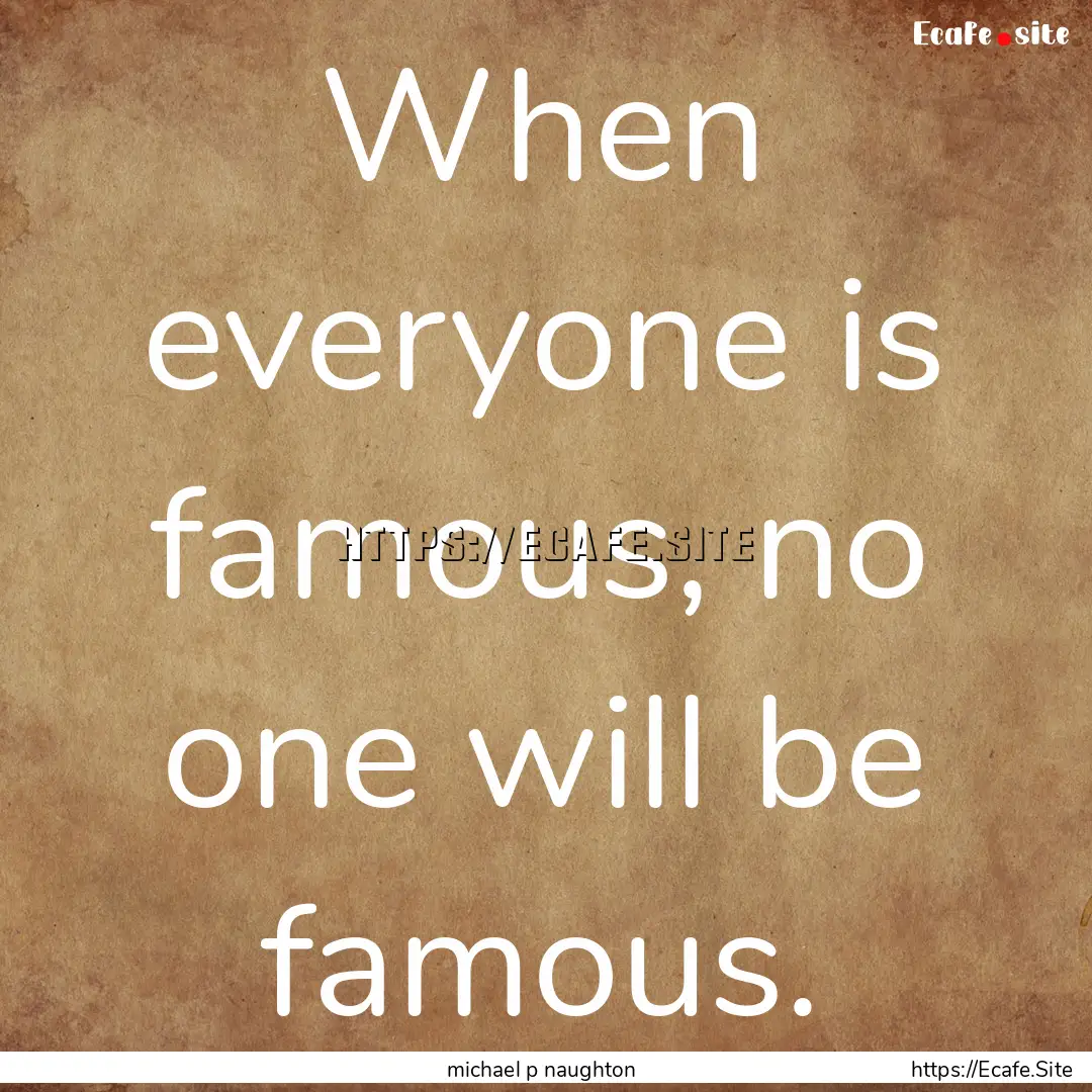 When everyone is famous, no one will be famous..... : Quote by michael p naughton