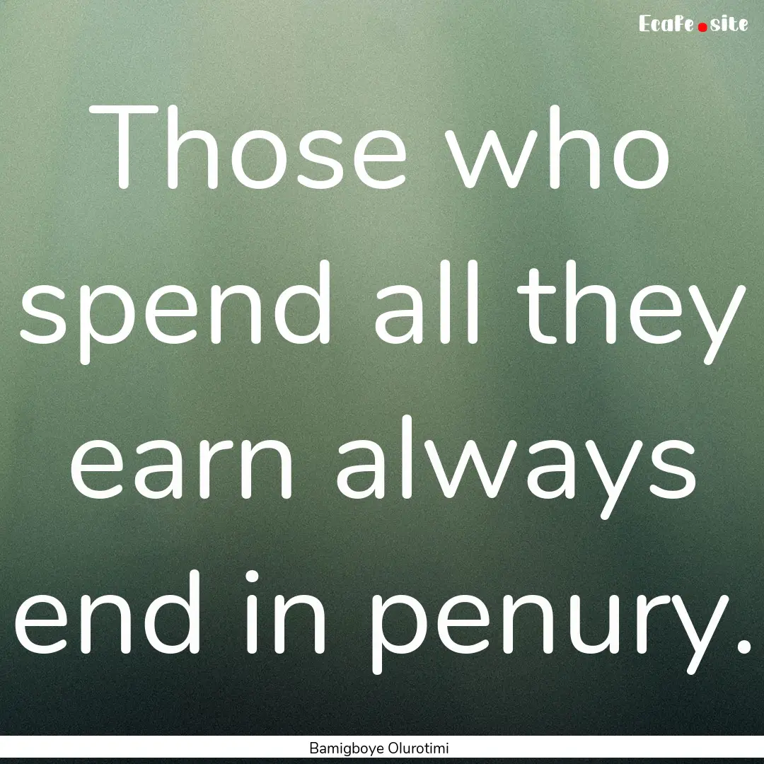 Those who spend all they earn always end.... : Quote by Bamigboye Olurotimi