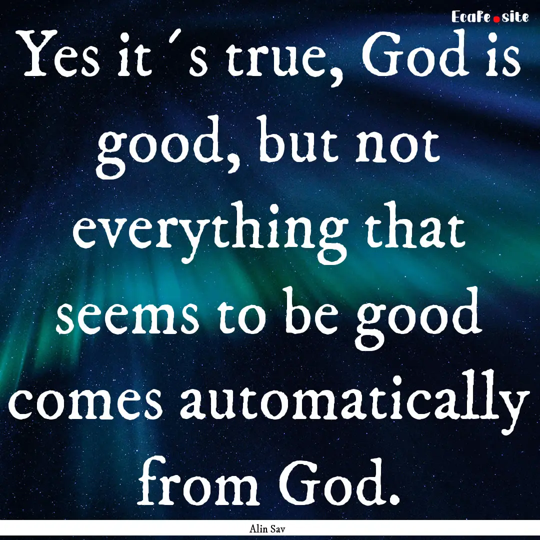 Yes it´s true, God is good, but not everything.... : Quote by Alin Sav