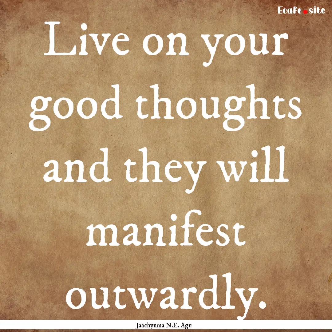 Live on your good thoughts and they will.... : Quote by Jaachynma N.E. Agu