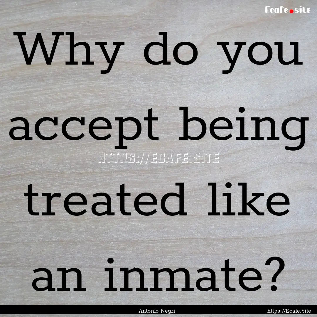 Why do you accept being treated like an inmate?.... : Quote by Antonio Negri