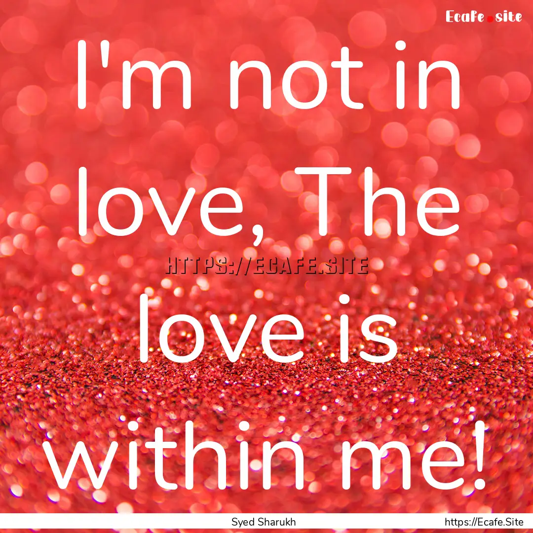 I'm not in love, The love is within me! : Quote by Syed Sharukh