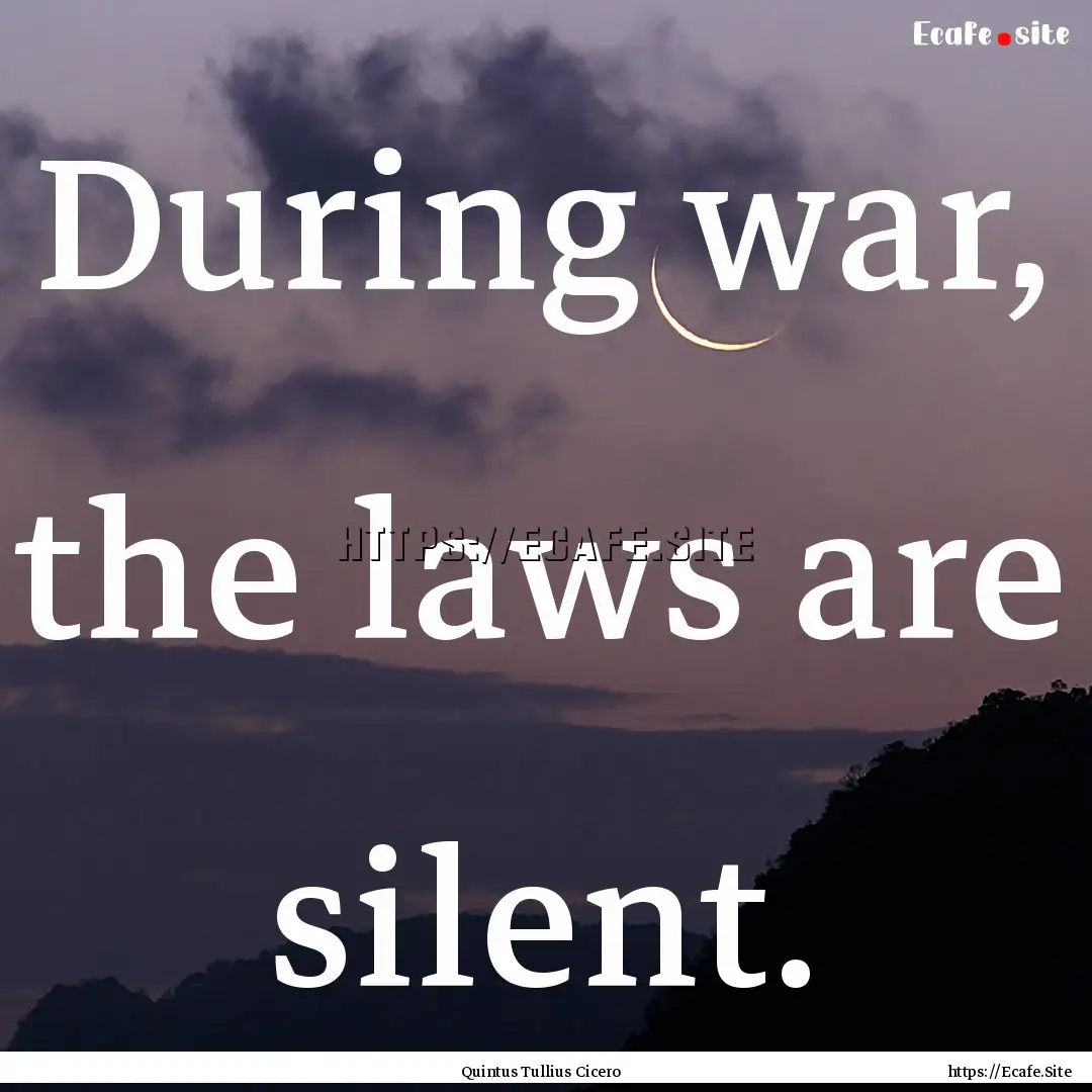 During war, the laws are silent. : Quote by Quintus Tullius Cicero