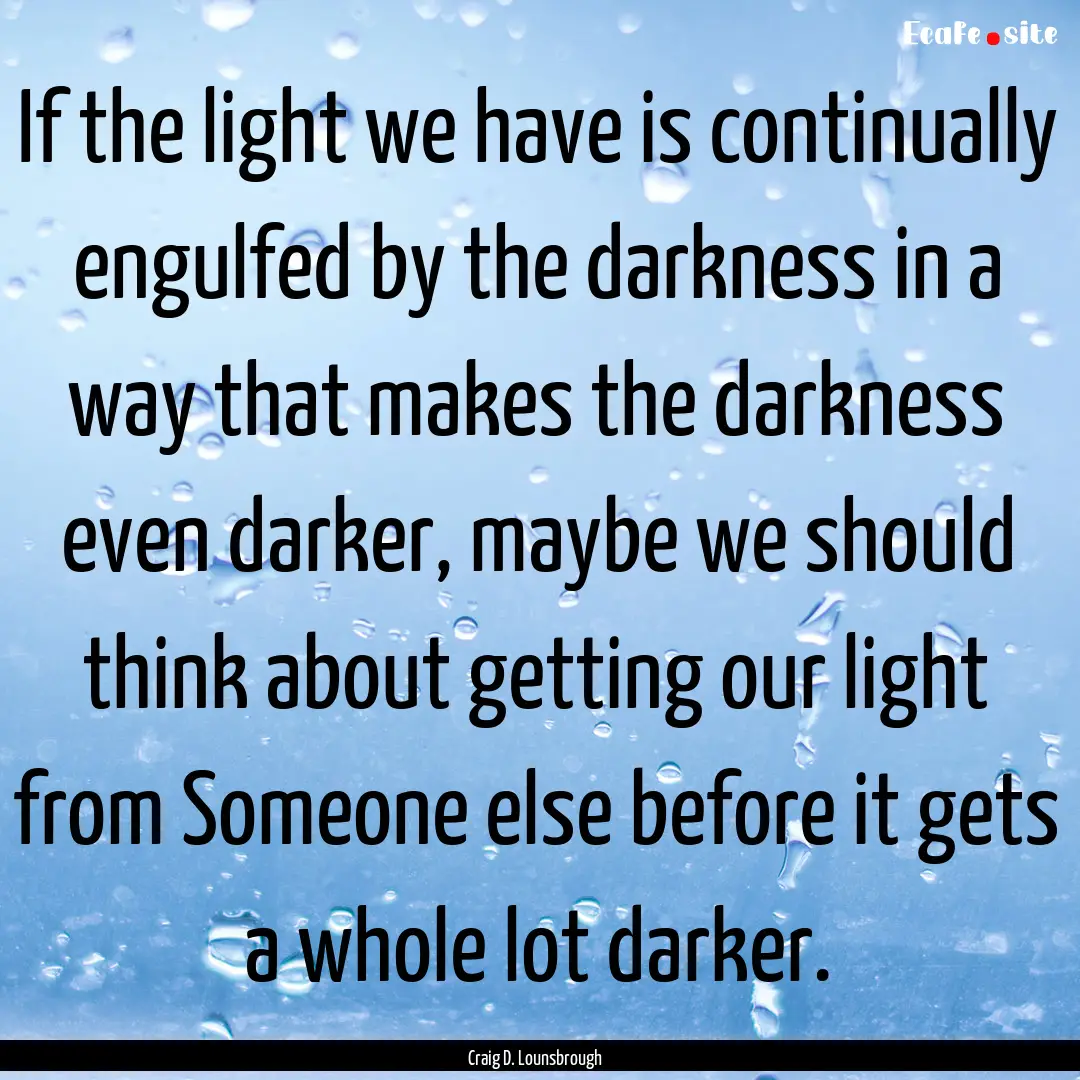 If the light we have is continually engulfed.... : Quote by Craig D. Lounsbrough