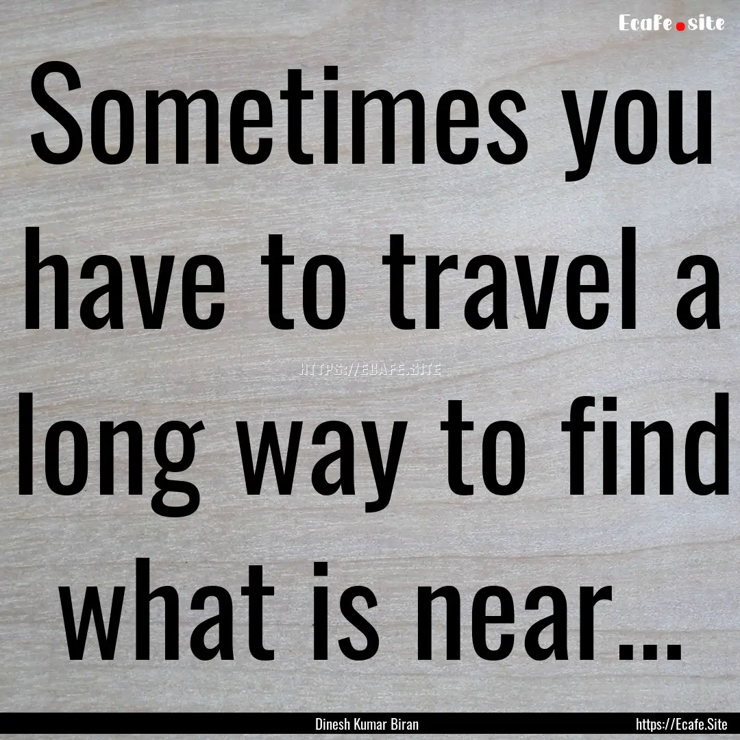 Sometimes you have to travel a long way to.... : Quote by Dinesh Kumar Biran