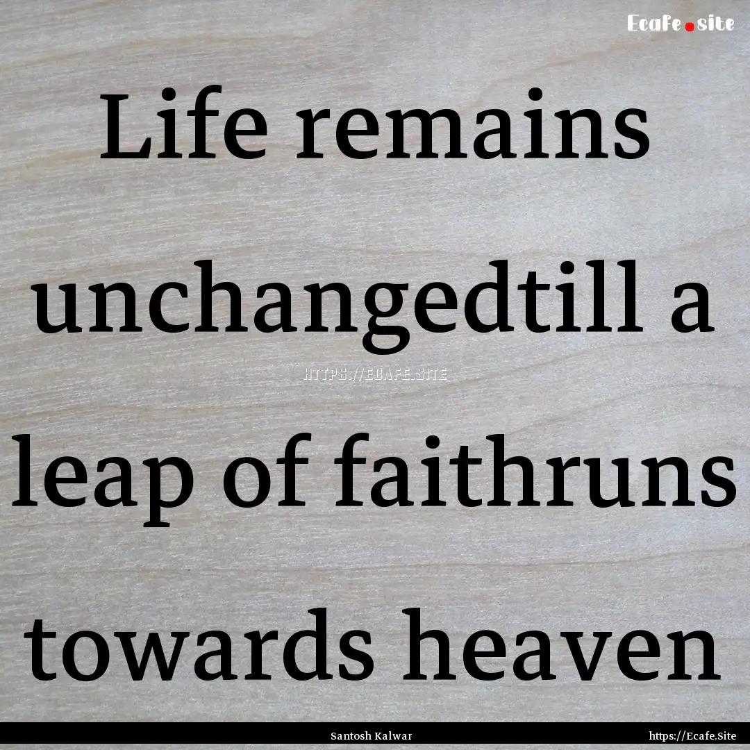 Life remains unchangedtill a leap of faithruns.... : Quote by Santosh Kalwar