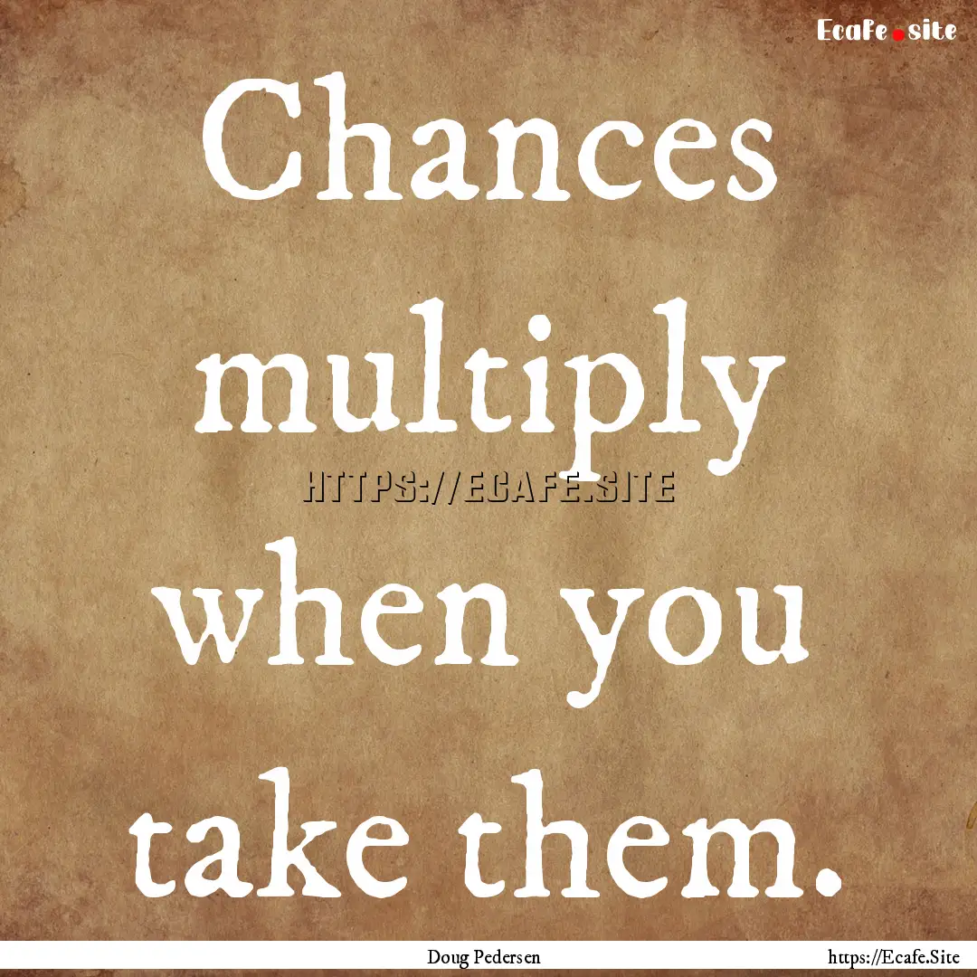 Chances multiply when you take them. : Quote by Doug Pedersen