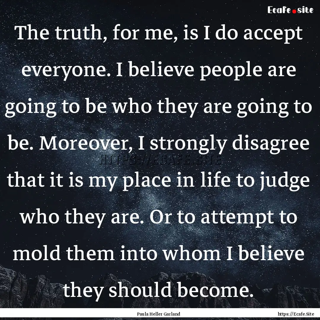 The truth, for me, is I do accept everyone..... : Quote by Paula Heller Garland