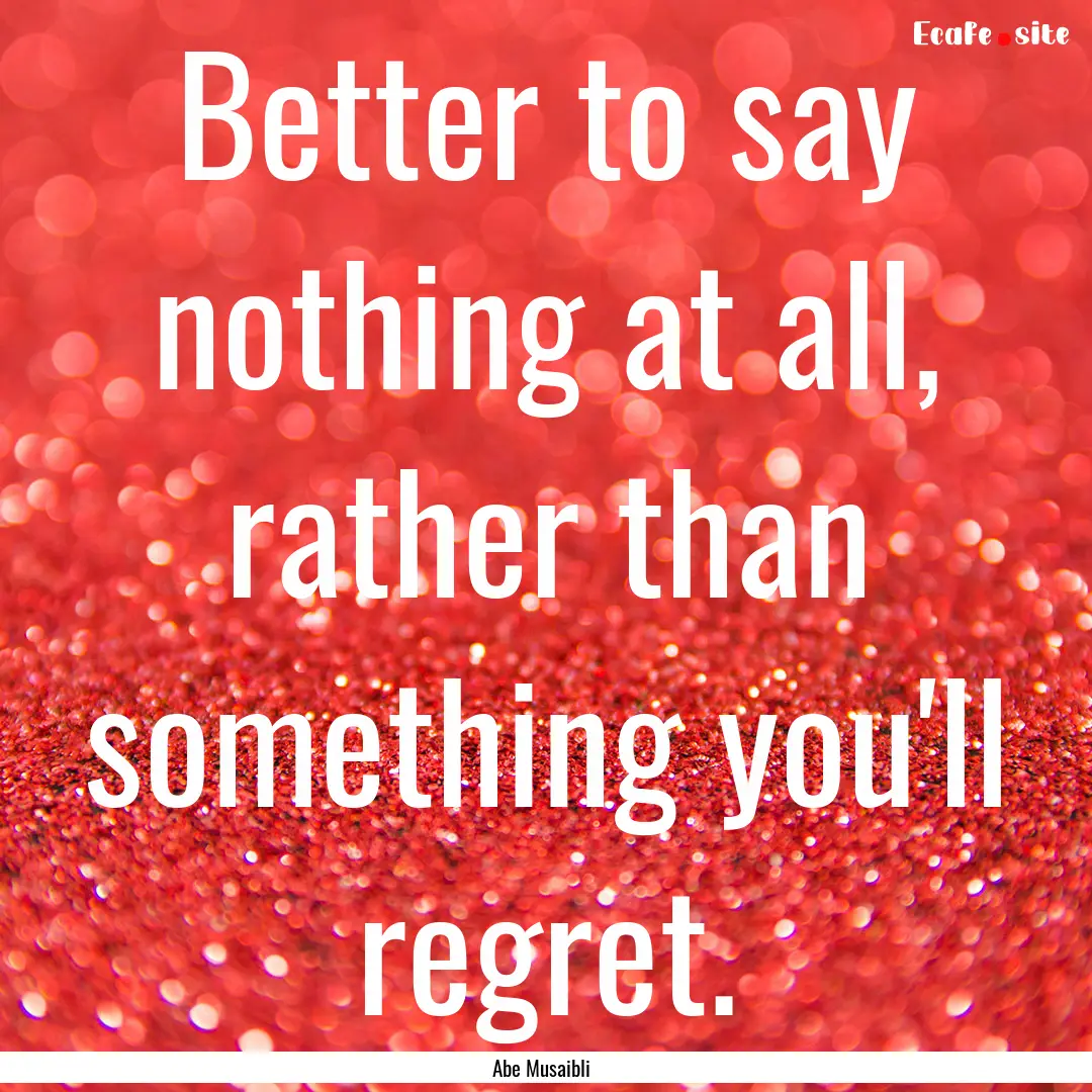 Better to say nothing at all, rather than.... : Quote by Abe Musaibli