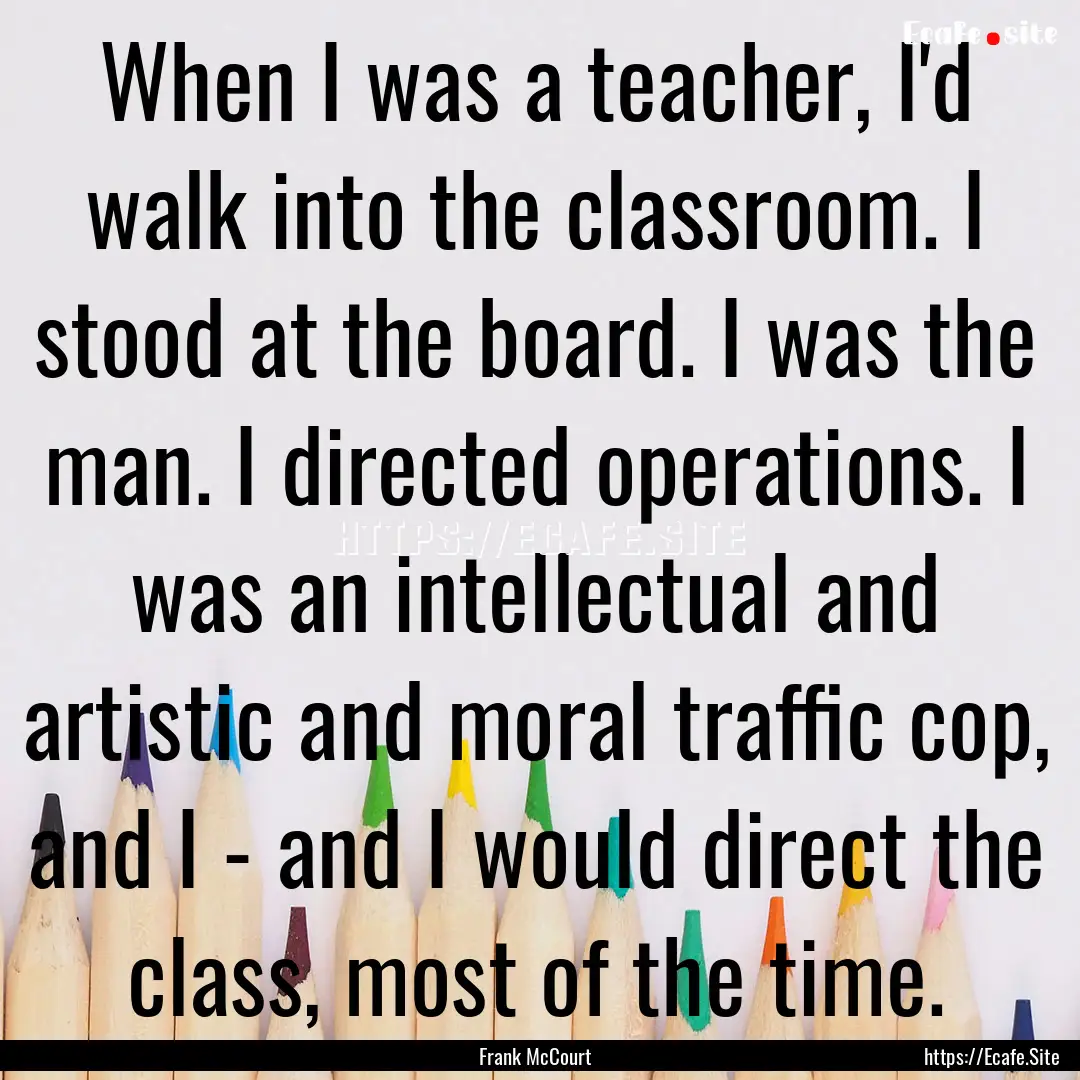 When I was a teacher, I'd walk into the classroom..... : Quote by Frank McCourt