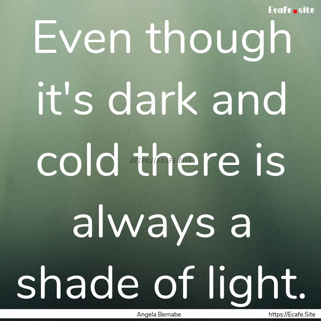 Even though it's dark and cold there is always.... : Quote by Angela Bernabe