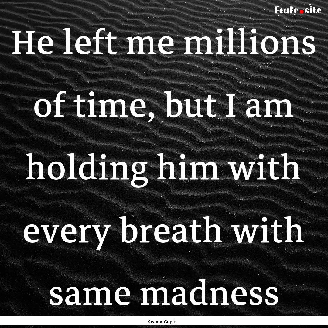 He left me millions of time, but I am holding.... : Quote by Seema Gupta