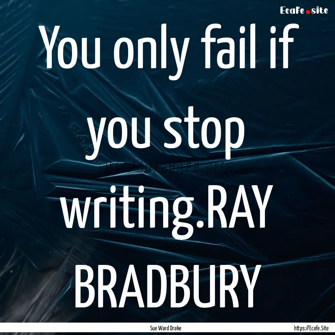 You only fail if you stop writing.RAY BRADBURY.... : Quote by Sue Ward Drake