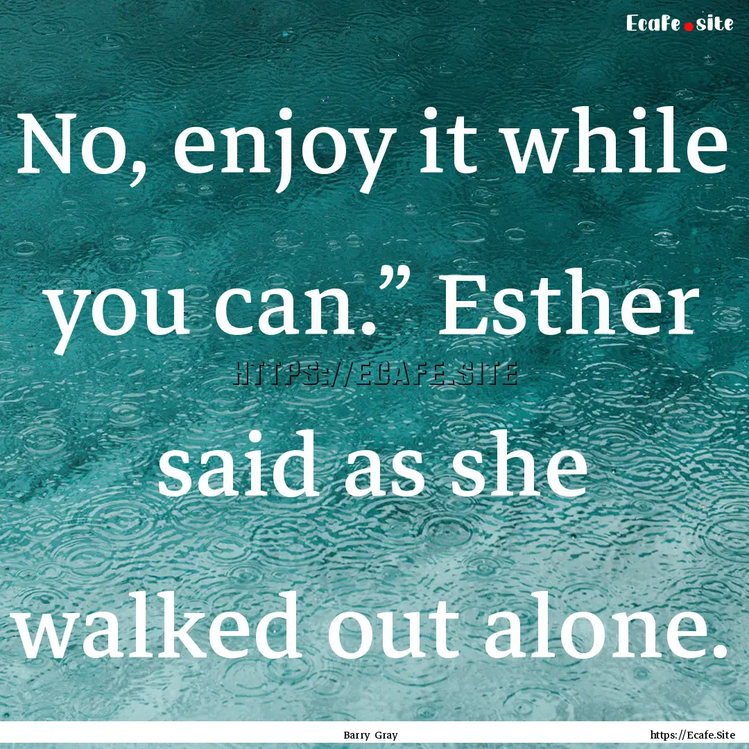 No, enjoy it while you can.” Esther said.... : Quote by Barry Gray