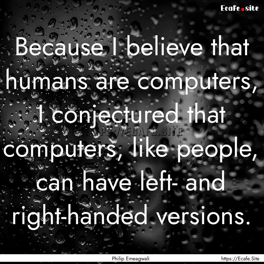 Because I believe that humans are computers,.... : Quote by Philip Emeagwali