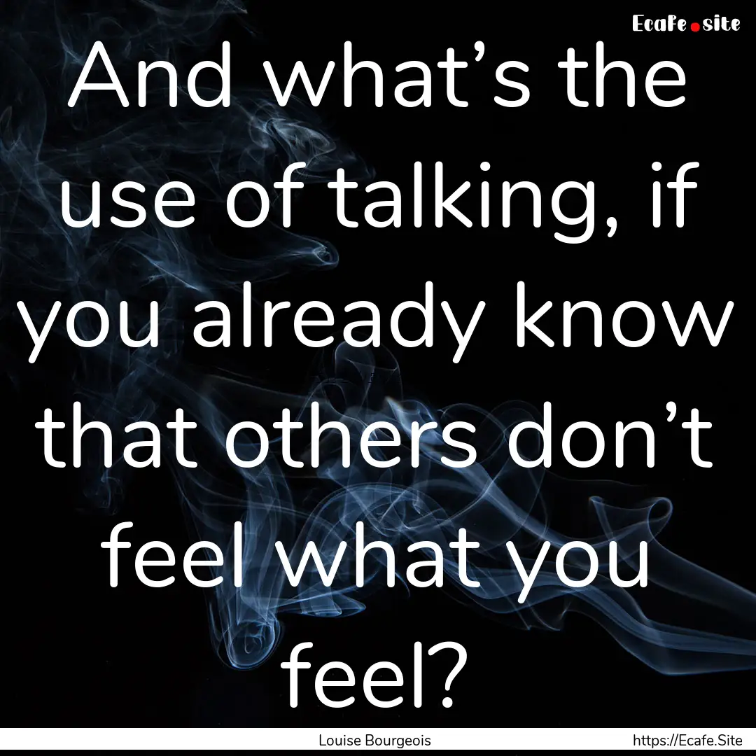 And what’s the use of talking, if you already.... : Quote by Louise Bourgeois