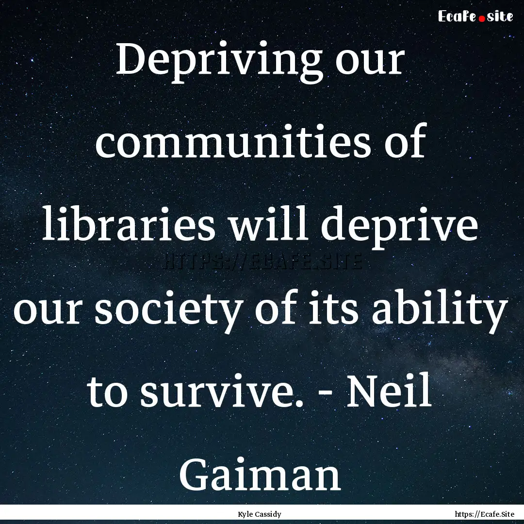 Depriving our communities of libraries will.... : Quote by Kyle Cassidy