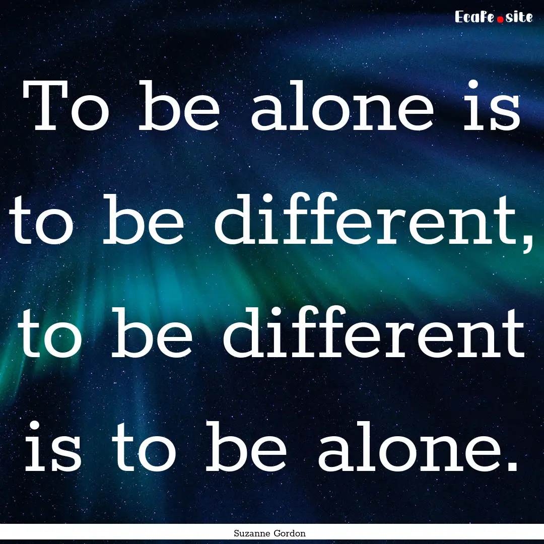 To be alone is to be different, to be different.... : Quote by Suzanne Gordon