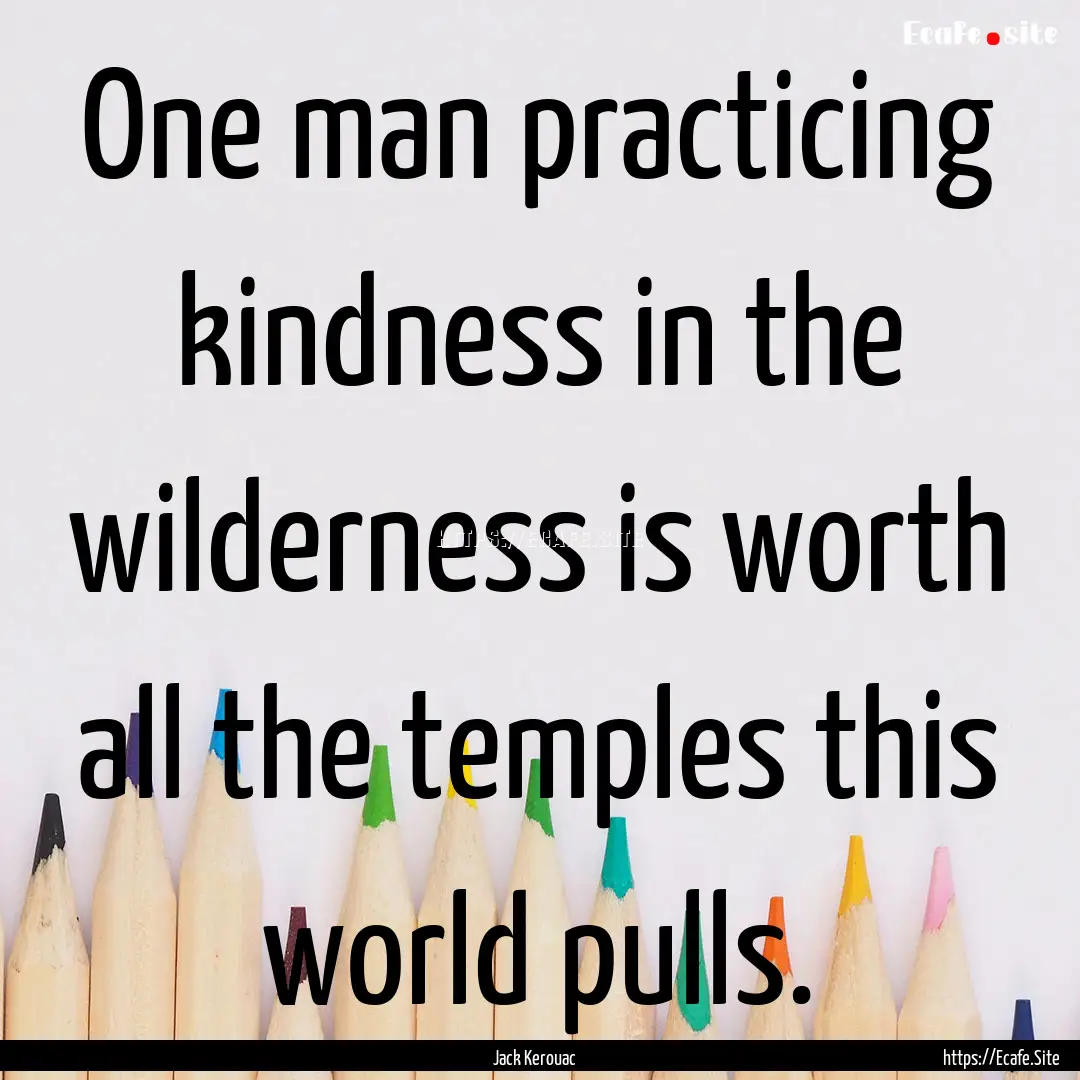 One man practicing kindness in the wilderness.... : Quote by Jack Kerouac