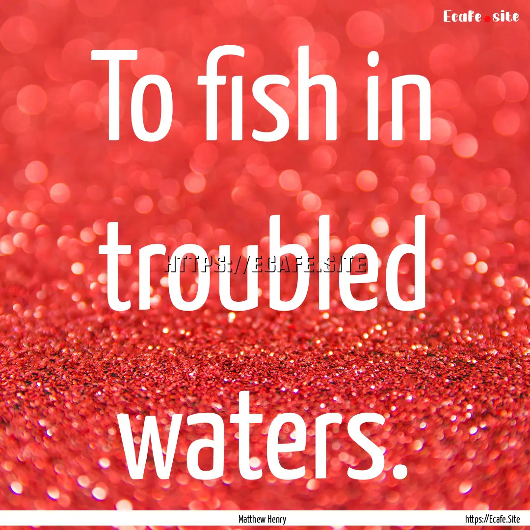 To fish in troubled waters. : Quote by Matthew Henry