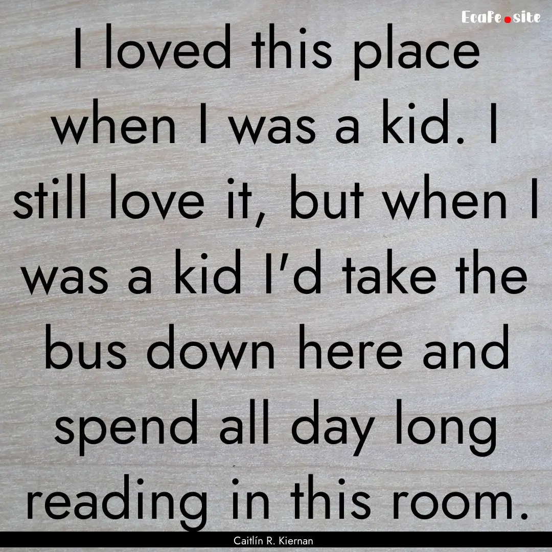 I loved this place when I was a kid. I still.... : Quote by Caitlín R. Kiernan