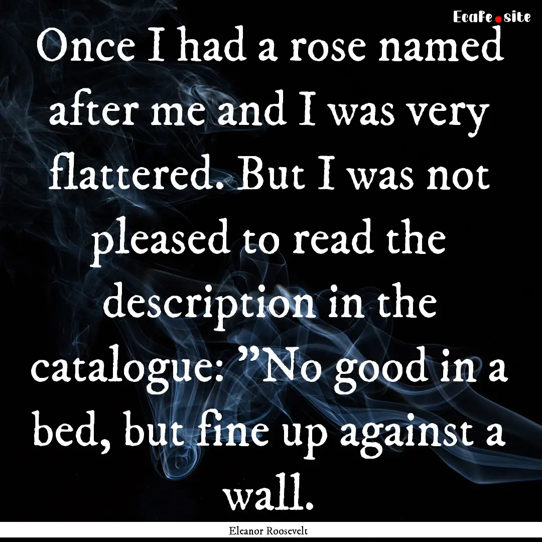 Once I had a rose named after me and I was.... : Quote by Eleanor Roosevelt