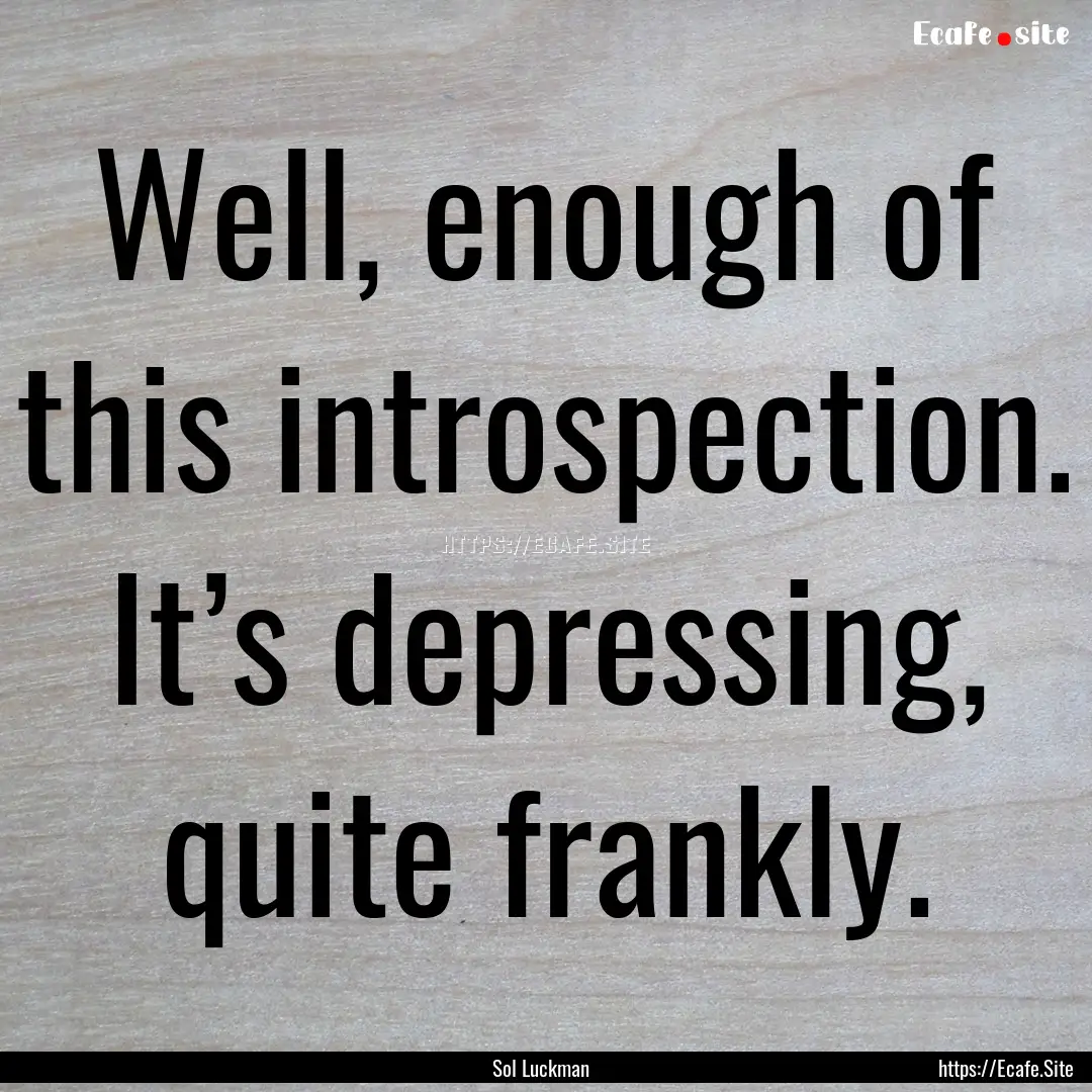 Well, enough of this introspection. It’s.... : Quote by Sol Luckman