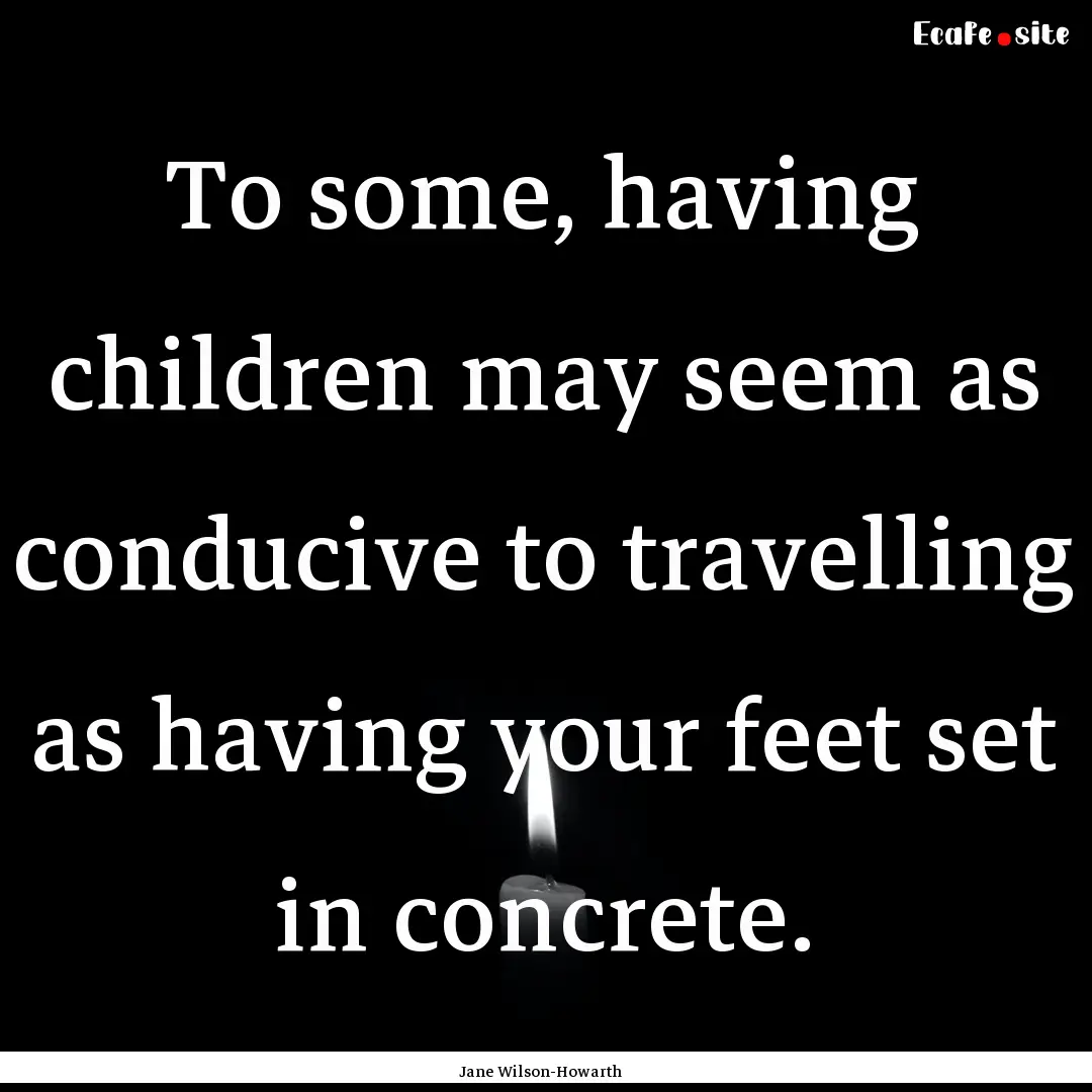 To some, having children may seem as conducive.... : Quote by Jane Wilson-Howarth