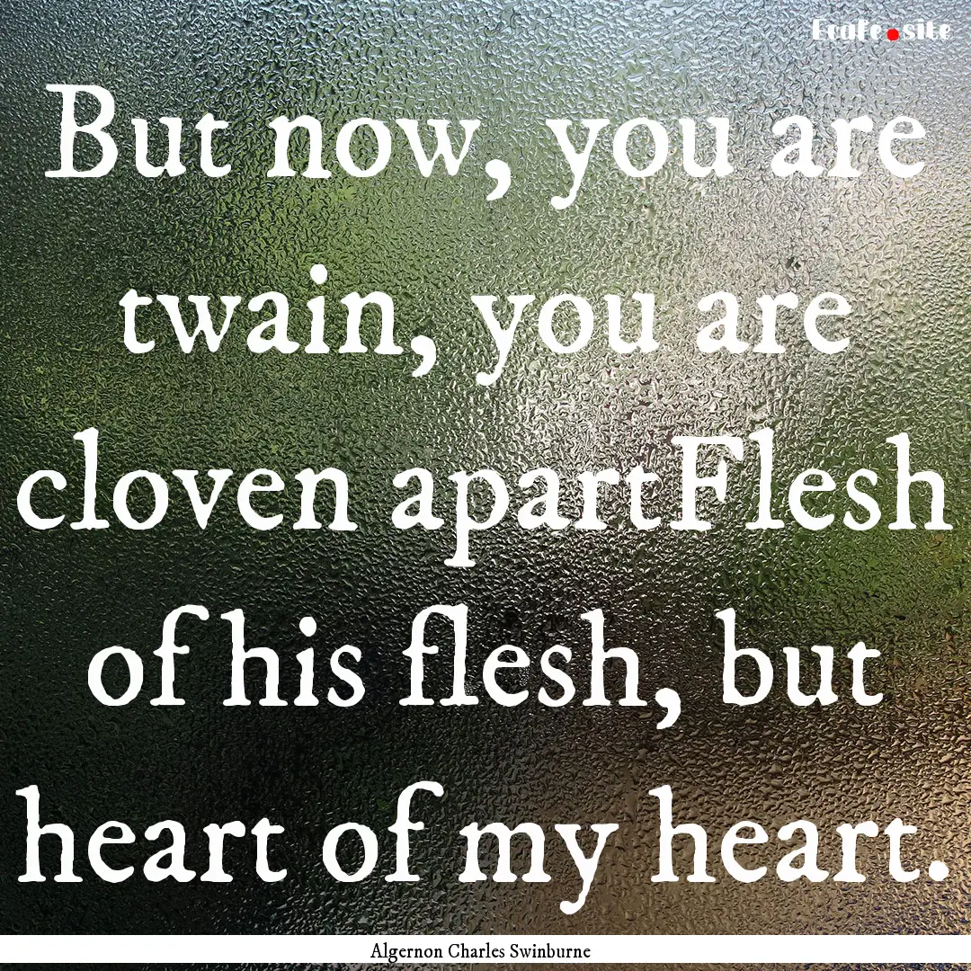 But now, you are twain, you are cloven apartFlesh.... : Quote by Algernon Charles Swinburne