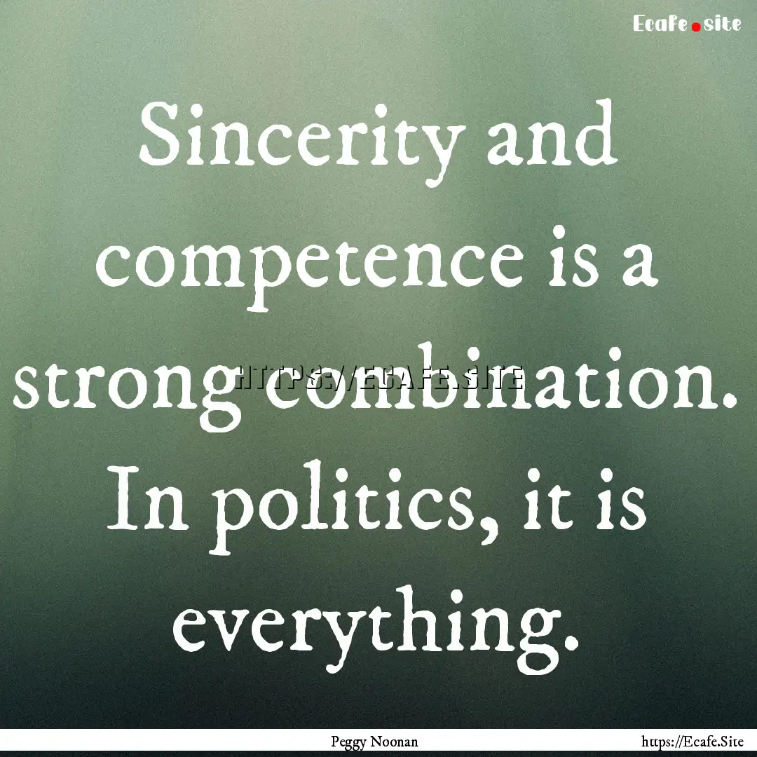 Sincerity and competence is a strong combination..... : Quote by Peggy Noonan