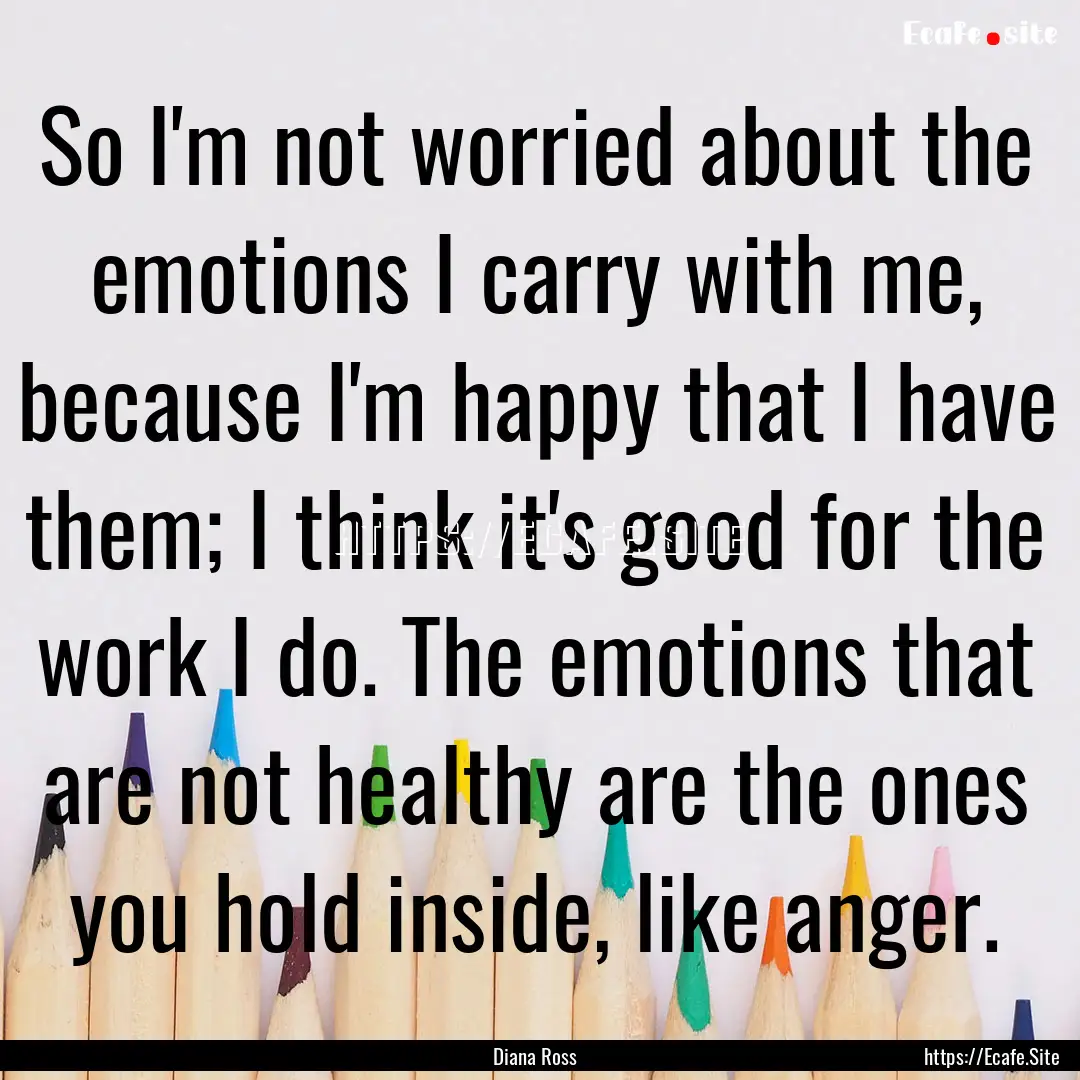 So I'm not worried about the emotions I carry.... : Quote by Diana Ross