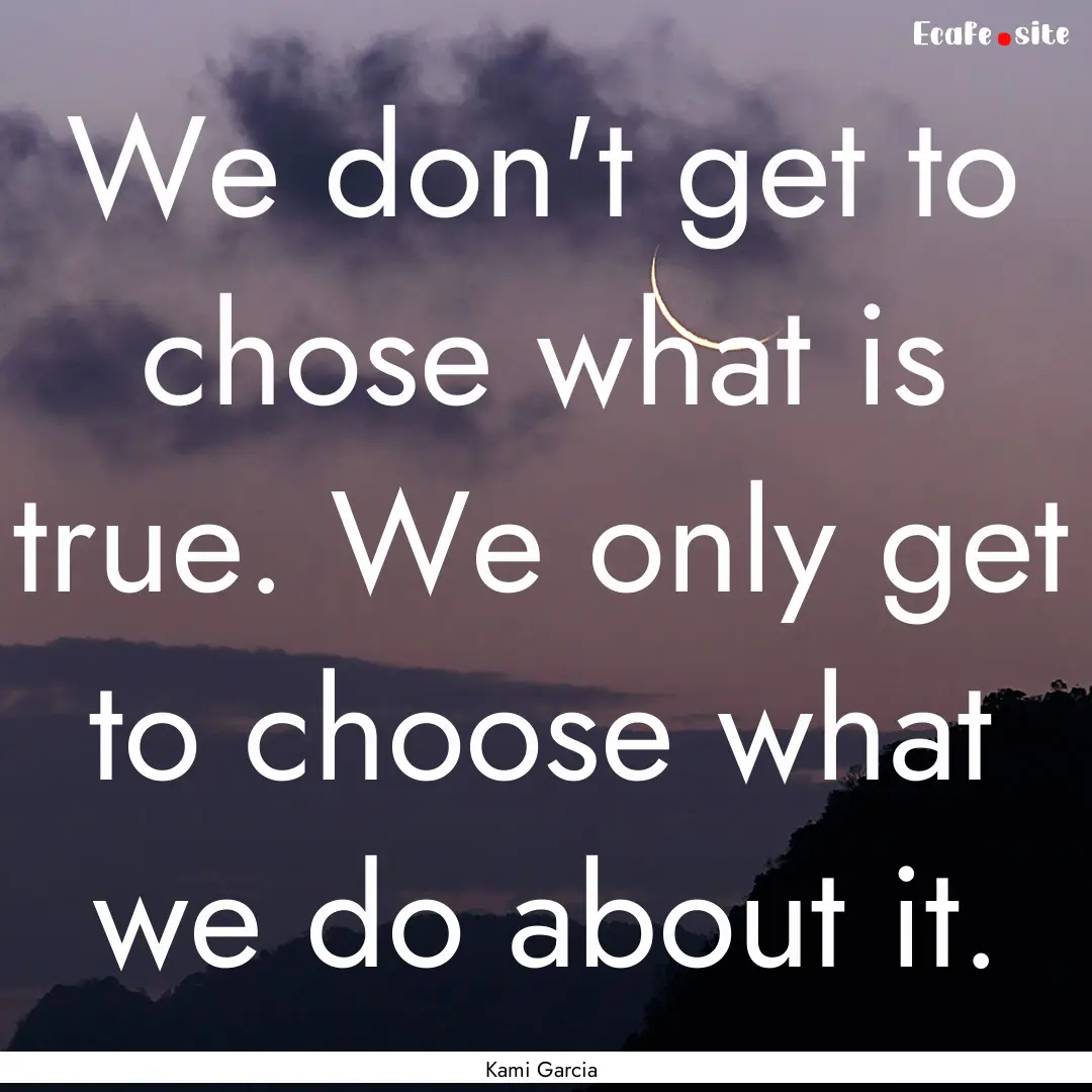 We don't get to chose what is true. We only.... : Quote by Kami Garcia