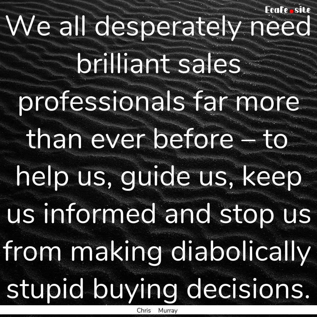 We all desperately need brilliant sales professionals.... : Quote by Chris Murray