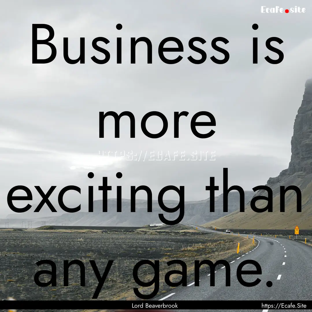 Business is more exciting than any game. : Quote by Lord Beaverbrook