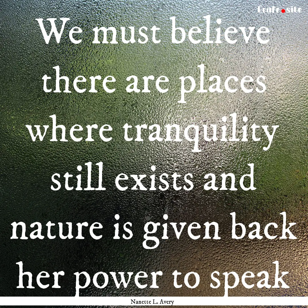 We must believe there are places where tranquility.... : Quote by Nanette L. Avery