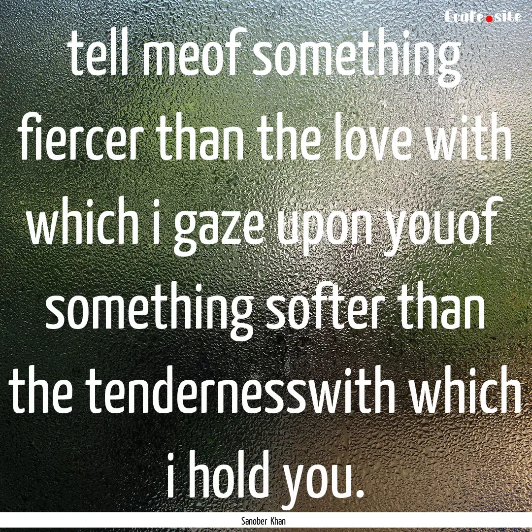 tell meof something fiercer than the love.... : Quote by Sanober Khan