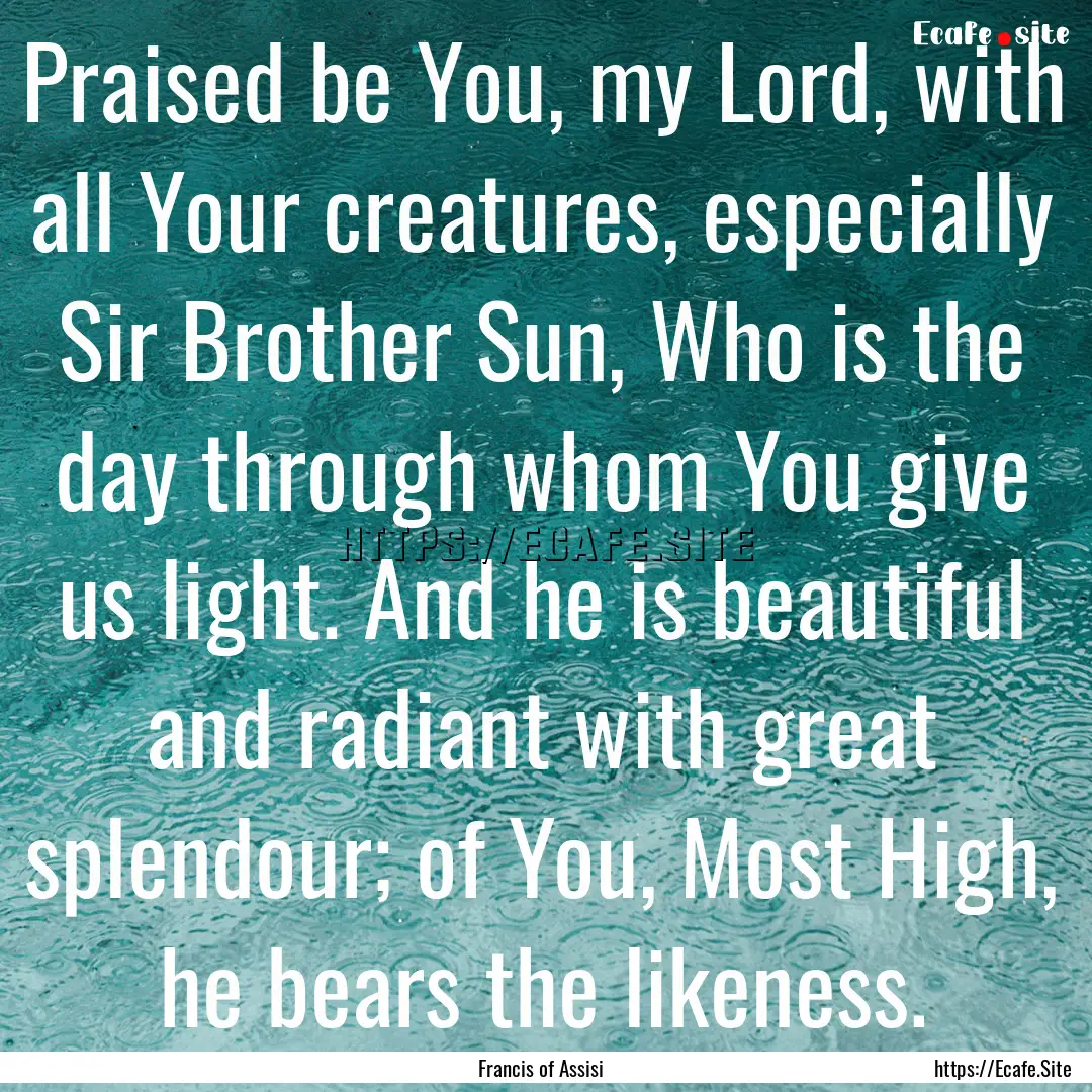 Praised be You, my Lord, with all Your creatures,.... : Quote by Francis of Assisi